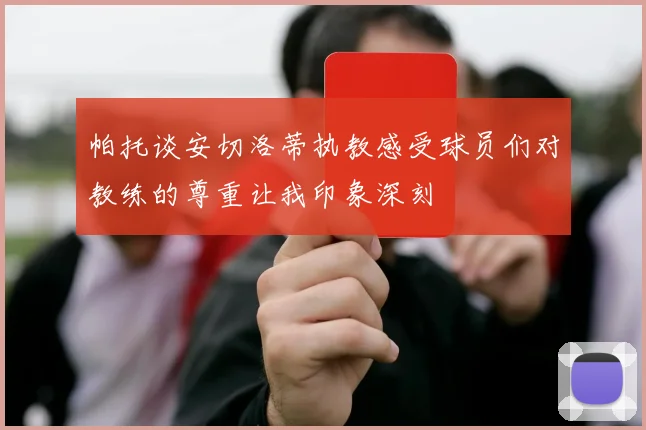 帕托谈安切洛蒂执教感受球员们对教练的尊重让我印象深刻