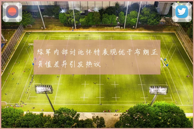 绿军内部讨论怀特表现优于布朗正负值差异引发热议