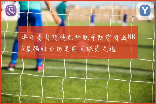 字母哥与阿德巴约联手防守将成NBA最强组合仍是前五球员之选