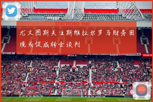 尤文图斯关注斯维拉尔罗马财务困境或促成转会谈判