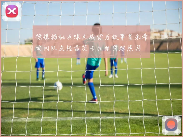 德媒揭秘点球大战背后故事基米希询问队友格雷茨卡拒绝罚球原因