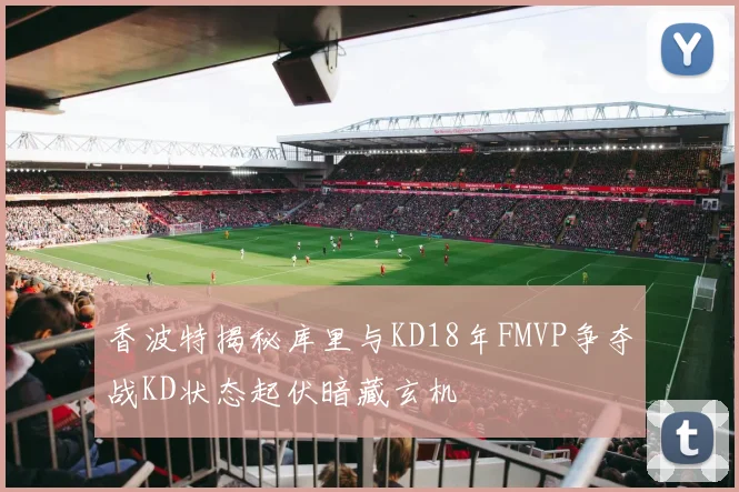 香波特揭秘库里与KD18年FMVP争夺战KD状态起伏暗藏玄机