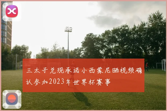 三太子兑现承诺小西蒙尼晒视频确认参加2023年世界杯赛事