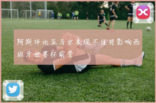 阿斯评论亚马尔表现不佳将影响西班牙世界杯前景