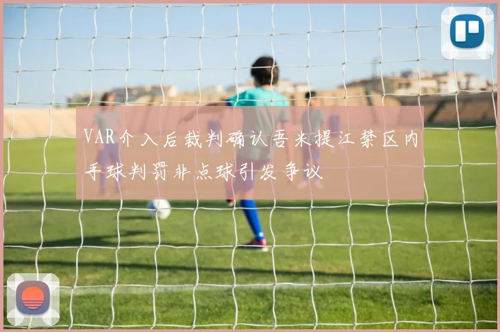 VAR介入后裁判确认吾米提江禁区内手球判罚非点球引发争议