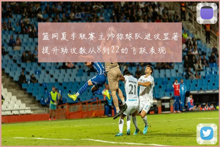 篮网夏季联赛主帅称球队进攻显著提升助攻数从8到22的飞跃表现