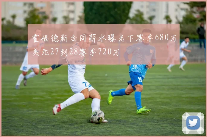 霍福德新合同薪水曝光下赛季680万美元27到28赛季720万