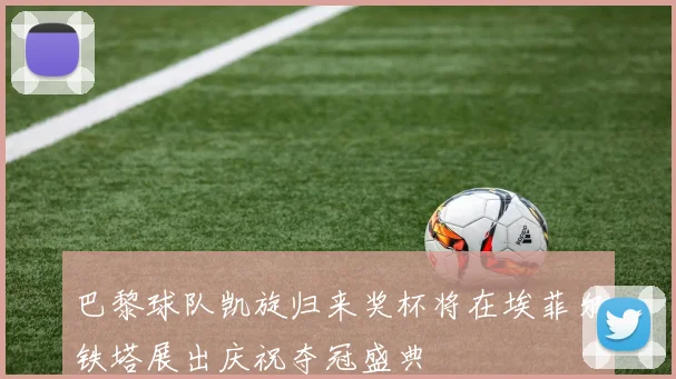 巴黎球队凯旋归来奖杯将在埃菲尔铁塔展出庆祝夺冠盛典