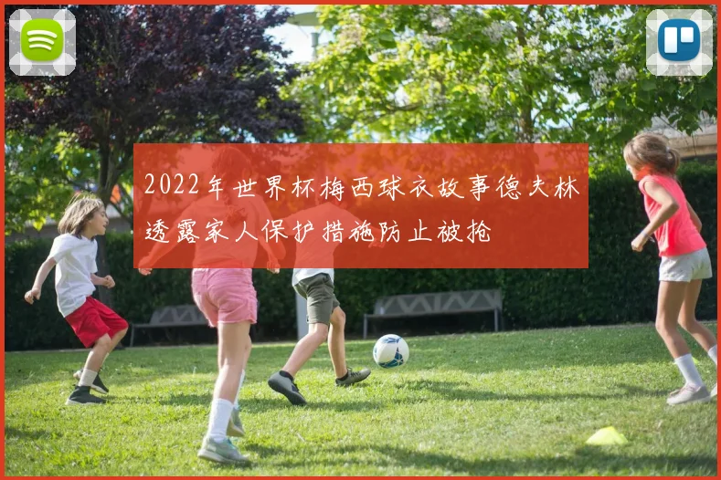 2022年世界杯梅西球衣故事德夫林透露家人保护措施防止被抢