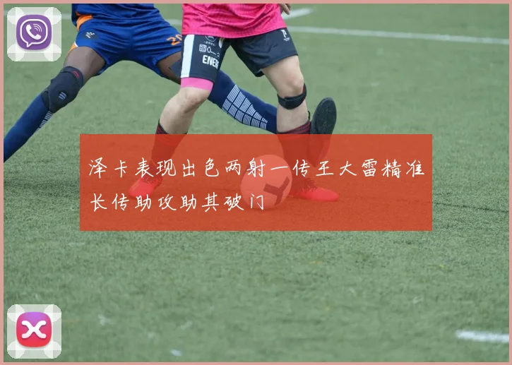 泽卡表现出色两射一传王大雷精准长传助攻助其破门