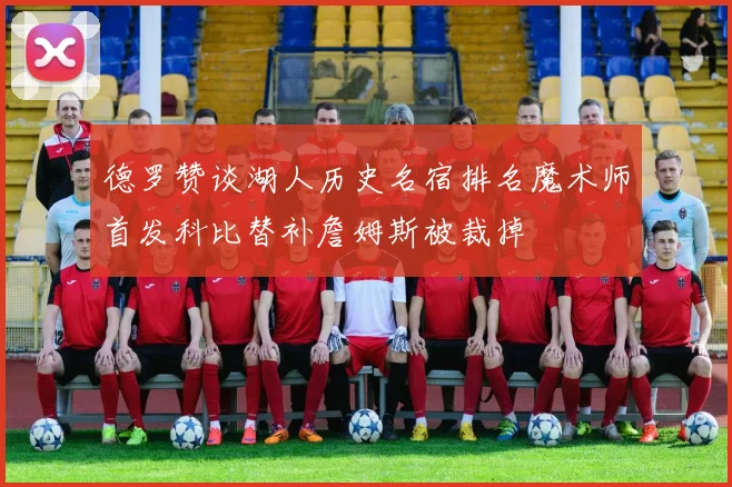 德罗赞谈湖人历史名宿排名魔术师首发科比替补詹姆斯被裁掉