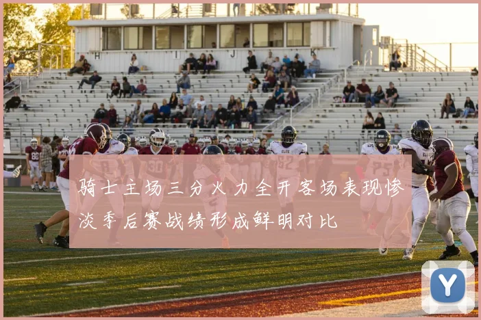 骑士主场三分火力全开客场表现惨淡季后赛战绩形成鲜明对比