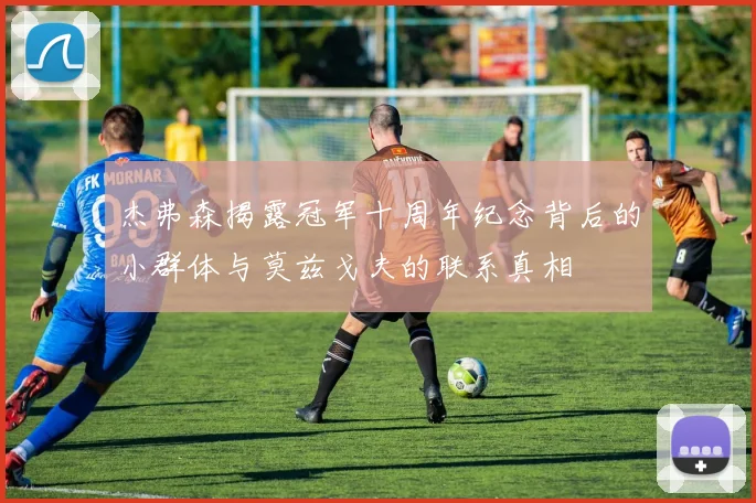 杰弗森揭露冠军十周年纪念背后的小群体与莫兹戈夫的联系真相