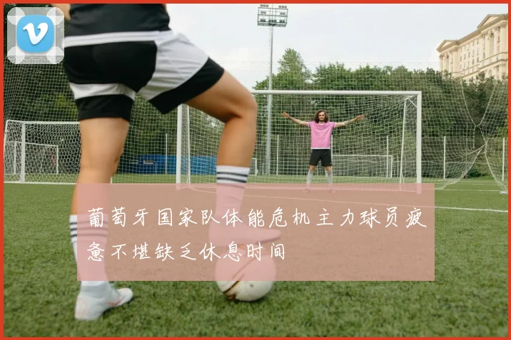 葡萄牙国家队体能危机主力球员疲惫不堪缺乏休息时间