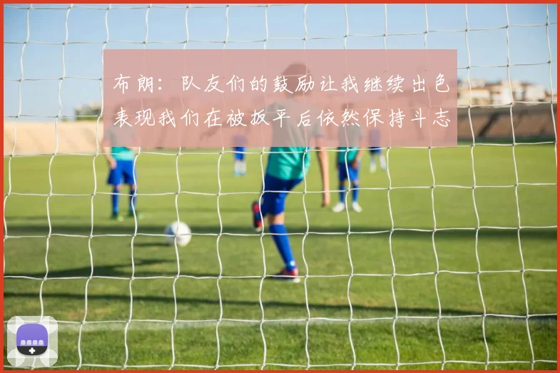 布朗：队友们的鼓励让我继续出色表现我们在被扳平后依然保持斗志