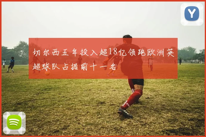 切尔西五年投入超18亿领跑欧洲英超球队占据前十一名