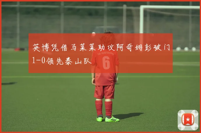 英博凭借马莱莱助攻阿奇姆彭破门1-0领先泰山队