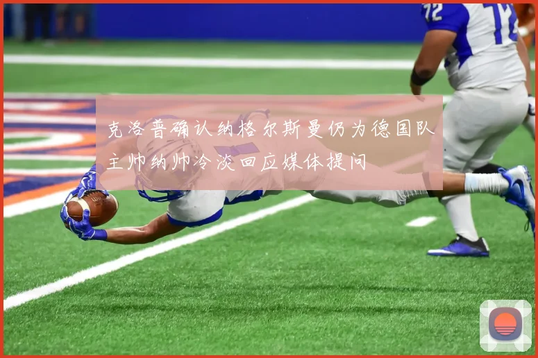 克洛普确认纳格尔斯曼仍为德国队主帅纳帅冷淡回应媒体提问