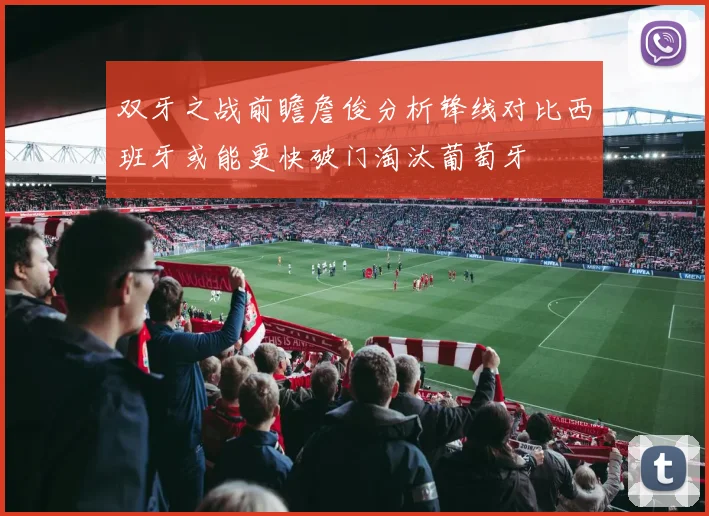 双牙之战前瞻詹俊分析锋线对比西班牙或能更快破门淘汰葡萄牙