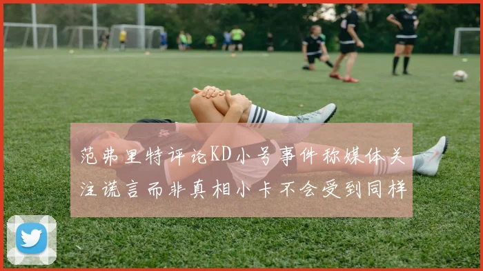 范弗里特评论KD小号事件称媒体关注谎言而非真相小卡不会受到同样打扰