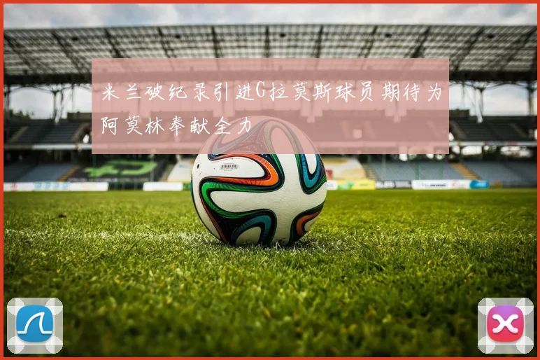 米兰破纪录引进G拉莫斯球员期待为阿莫林奉献全力