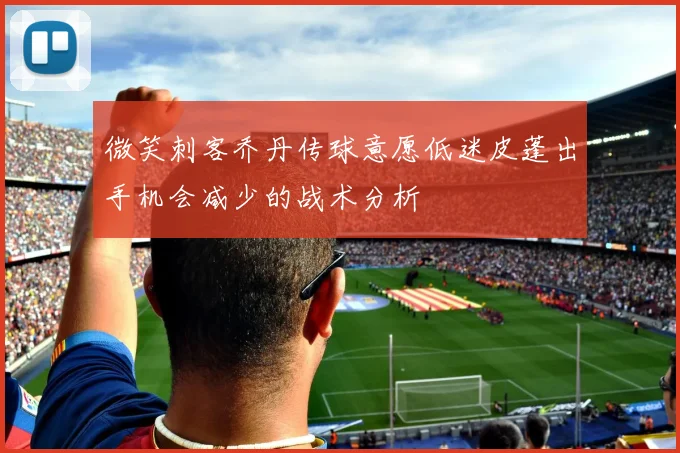 微笑刺客乔丹传球意愿低迷皮蓬出手机会减少的战术分析