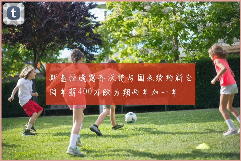 斯基拉透露齐沃将与国米续约新合同年薪400万欧为期两年加一年