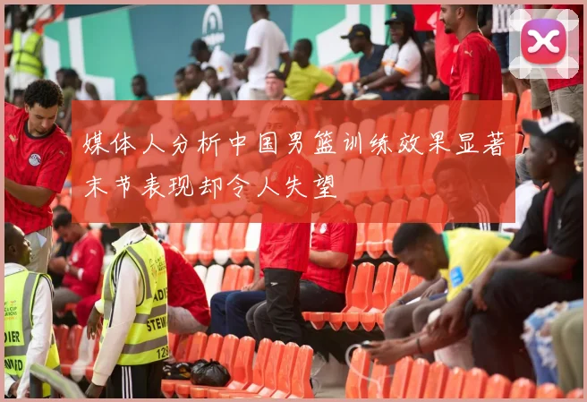 媒体人分析中国男篮训练效果显著末节表现却令人失望