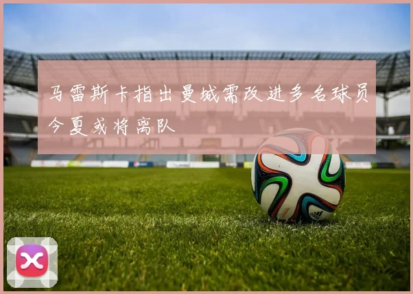 马雷斯卡指出曼城需改进多名球员今夏或将离队