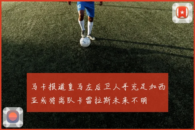 马卡报道皇马左后卫人手充足加西亚或将离队卡雷拉斯未来不明