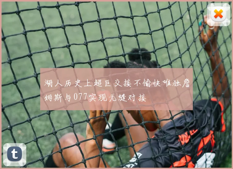 湖人历史上超巨交接不愉快唯独詹姆斯与077实现无缝对接