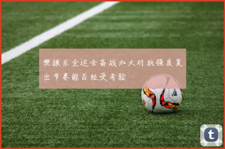 樊振东全运会备战加大对抗强度复出节奏能否经受考验