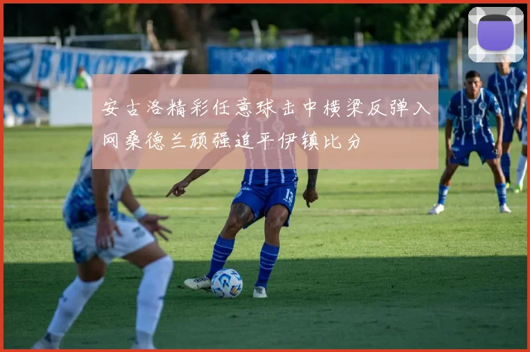安古洛精彩任意球击中横梁反弹入网桑德兰顽强追平伊镇比分