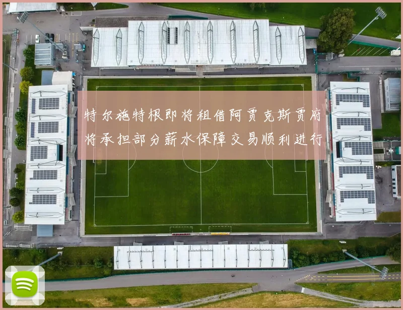 特尔施特根即将租借阿贾克斯贾府将承担部分薪水保障交易顺利进行