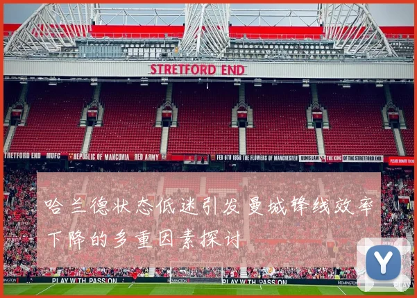 哈兰德状态低迷引发曼城锋线效率下降的多重因素探讨