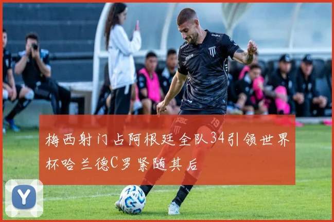 梅西射门占阿根廷全队34引领世界杯哈兰德C罗紧随其后