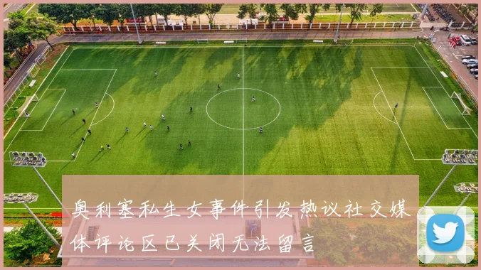 奥利塞私生女事件引发热议社交媒体评论区已关闭无法留言